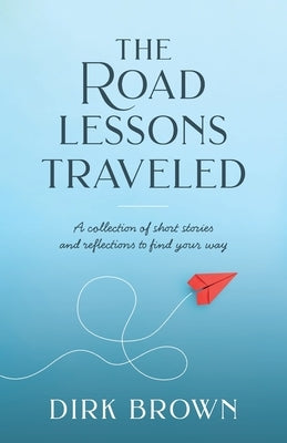 The Road Lessons Traveled: A Collection of Short Stories and Reflections to Find Your Way by Brown, Dirk
