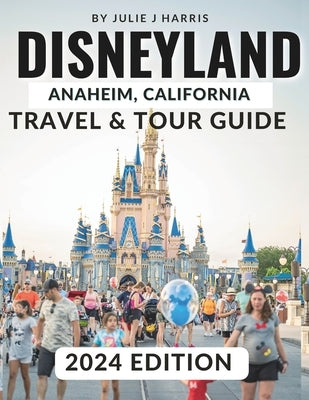 Disneyland, Anaheim, California Travel & Tour Guide 2024: Unlock the Magic of Disneyland: Your Ultimate 2024 Travel Handbook with Detailed Maps, Stunn by Harris, Julie J.