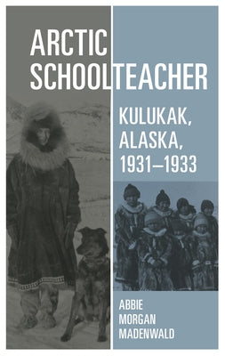 Arctic Schoolteacher: Kulukak, Alaska, 1931-1933 Volume 59 by Madenwald, Abbie Morgan