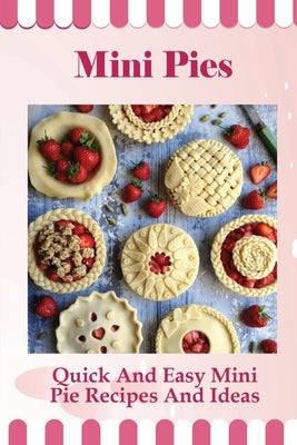 Mini Pies: Quick And Easy Mini Pie Recipes And Ideas: Step By Step Instructions For Mini Pies by Hearns, Ambrose