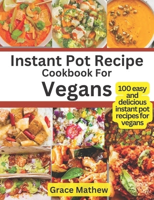 Instant Pot Recipe Cookbook For Vegans: 100 easy and delicious instant pot recipes for vegans by Mathew, Grace