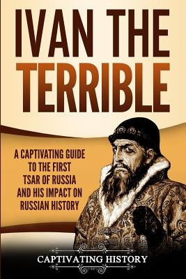 Ivan the Terrible: A Captivating Guide to the First Tsar of Russia and His Impact on Russian History by History, Captivating