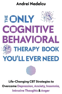 The Only Cognitive Behavioral Therapy Book You'll Ever Need: Life-Changing CBT Strategies to Overcome Depression, Anxiety, Insomnia, Intrusive Thought by Nedelcu, Andrei