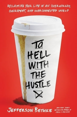 To Hell with the Hustle: Reclaiming Your Life in an Overworked, Overspent, and Overconnected World by Bethke, Jefferson