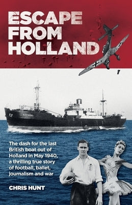 Escape From Holland: The dash for the last British boat out of Holland in May 1940, a thrilling true story of football, ballet, journalism and war by Hunt, Chris