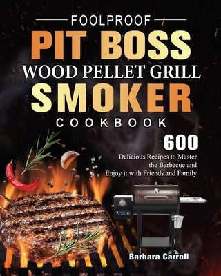 Foolproof Pit Boss Wood Pellet Grill and Smoker Cookbook: 600 Delicious Recipes to Master the Barbecue and Enjoy it with Friends and Family by Carroll, Barbara
