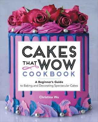 Cakes That Wow Cookbook: A Beginner's Guide to Baking and Decorating Spectacular Cakes by Wu, Christina