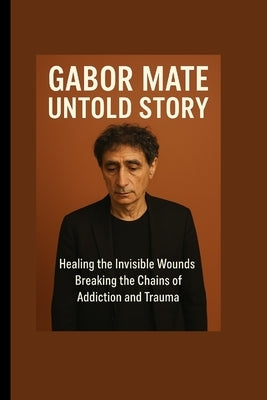 Gabor Maté Untold Story: Healing the Invisible Wounds-Breaking the Chains of Addiction and Trauma by Whitmore, Jay