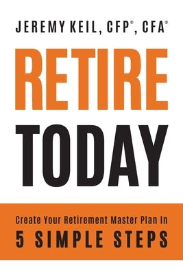Retire Today: Create Your Retirement Master Plan in 5 Simple Steps by Keil, Jeremy