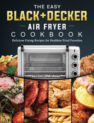 The Easy BLACK+DECKER Air Fryer Cookbook: Delicious Frying Recipes for Healthier Fried Favorites by McAbee, Veronica