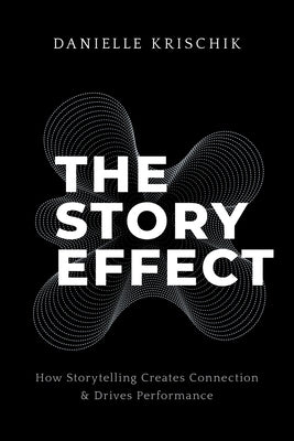 The Story Effect: How Storytelling Creates Connection & Drives Performance by Krischik, Danielle