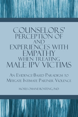 Counselors' Perception of and Experiences with Empathy When Treating Male IPV Victims: An Evidence-Based Paradigm to Mitigate Intimate Partner Violenc by Omane-Boateng, Moses