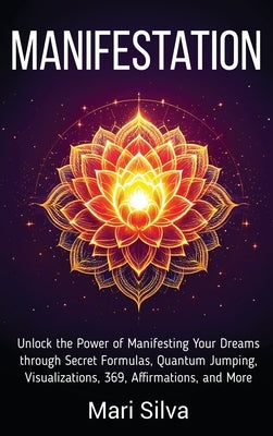 Manifestation: Unlock the Power of Manifesting Your Dreams through Secret Formulas, Quantum Jumping, Visualizations, 369, Affirmations, and More by Silva, Mari