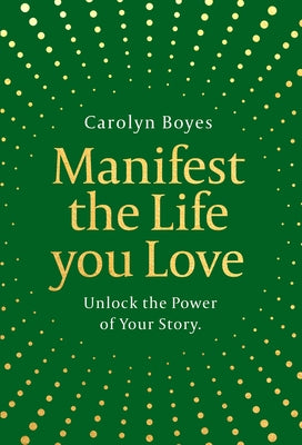 Manifest the Life You Love: Unlock the Power of Your Story by Boyes, Carolyn
