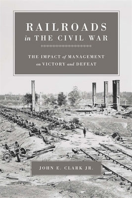 Railroads in the Civil War: The Impact of Management on Victory and Defeat by Clark, John E.