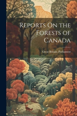 Reports On the Forests of Canada by Great Britain Parliament