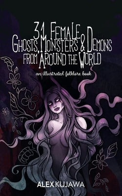 31 Female Ghosts, Monsters, and Demons from Around the World: An Illustrated Folklore Book by Kujawa, Alex