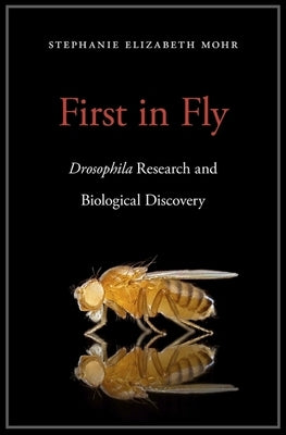 First in Fly: Drosophila Research and Biological Discovery by Mohr, Stephanie Elizabeth