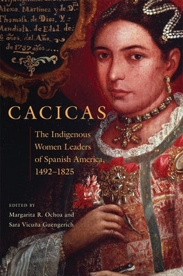 Cacicas: The Indigenous Women Leaders of Spanish America, 1492-1825 by Ochoa, Margarita R.