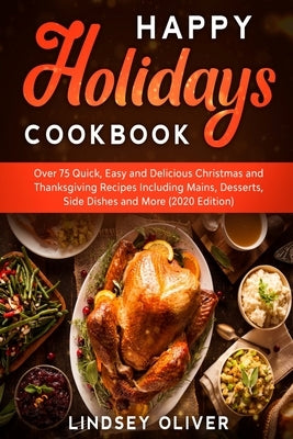 Happy Holidays Cookbook: Over 75 Quick, Easy and Delicious Thanksgiving Holiday and Thanksgiving Recipes Including Mains, Desserts, Side Dishes by Oliver, Lindsey