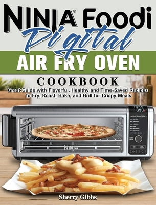 Ninja Foodi Digital Air Fry Oven Cookbook: Great Guide with Flavorful, Healthy and Time-Saved Recipes to Fry, Roast, Bake, and Grill for Crispy Meals by Gibbs, Sherry