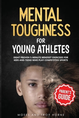 Mental Toughness For Young Athletes (Parent's Guide): Eight Proven 5-Minute Mindset Exercises For Kids And Teens Who Play Competitive Sports by Horne, Moses