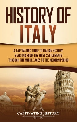 History of Italy: A Captivating Guide to Italian History, Starting from the First Settlements through the Middle Ages to the Modern Peri by History, Captivating