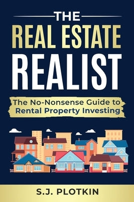Real Estate Realist: The No-Nonsense Guide to Rental Properties by Plotkin, S. J.