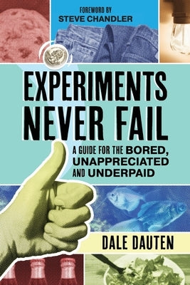 Experiments Never Fail: A Guide for the Bored, Unappreciated and Underpaid by Dauten, Dale