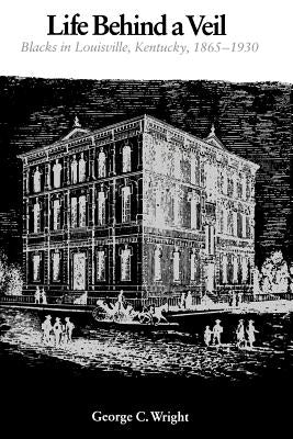 Life Behind a Veil: Blacks in Louisville, Kentucky, 1865-1930 by Wright, George C.