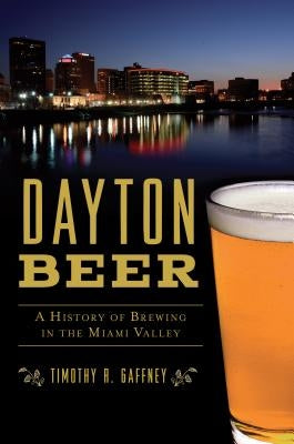 Dayton Beer: A History of Brewing in the Miami Valley by Gaffney, Timothy R.