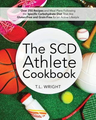 The SCD Athlete Cookbook: Over 250 Recipes and Meal Plans Following the Specific Carbohydrate Diet That Are Gluten-Free and Grain-Free for an Active L by Wright, T. L.