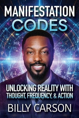 Manifestation Codes: Unlocking Reality with Thought, Frequency, and Action by Carson, Billy