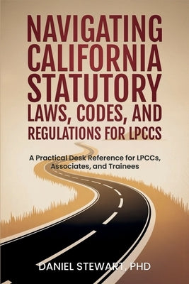Navigating California Statutory Laws, Codes, and Regulations for LPCCs: A Practical Desk Reference for LPCCs, Associates, and Trainees by Stewart, Daniel