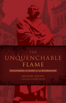 The Unquenchable Flame: Discovering the Heart of the Reformation by Reeves, Michael