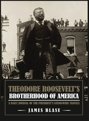 Theodore Roosevelt's Brotherhood of America: A Daily Journal of the President's Nationwide Travels by Blase, James