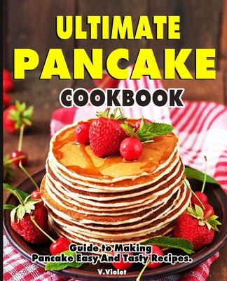 Ultimate Pancake Cookbook: Guide to Making Pancake Easy And Tasty Recipes. by Violet, V.