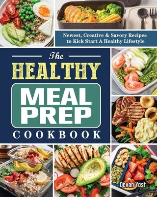 The Healthy Meal Prep Cookbook: Newest, Creative & Savory Recipes to Kick Start A Healthy Lifestyle by Yost, Devon