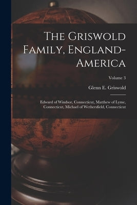 The Griswold Family, England-America: Edward of Windsor, Connecticut, Matthew of Lyme, Connecticut, Michael of Wethersfield, Connecticut; Volume 3 by Griswold, Glenn E. 1871-
