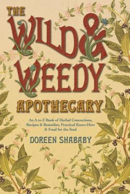 The Wild & Weedy Apothecary: An A to Z Book of Herbal Concoctions, Recipes & Remedies, Practical Know-How & Food for the Soul by Shababy, Doreen