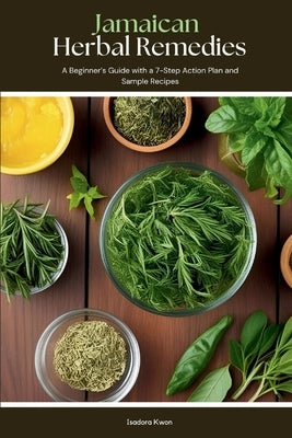 Jamaican Herbal Remedies: A Beginner's Guide with a 7-Step Action Plan and Sample Recipes by Kwon, Isadora