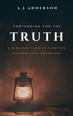 Contending for the Truth: A Biblical Look at Thirteen Contentious Doctrines by Anderson, L. J.