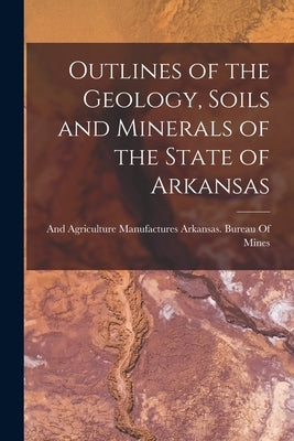 Outlines of the Geology, Soils and Minerals of the State of Arkansas by Arkansas Bureau of Mines, Manufactur