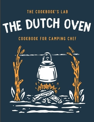 The Dutch Oven Cookbook for Camping Chef: Over 300 fun, tasty, and easy to follow Campfire recipes for your outdoors family adventures. Enjoy cooking by Lab, The Cookbook's