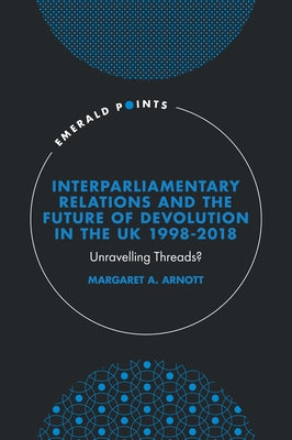 Interparliamentary Relations and the Future of Devolution in the UK 1998-2018: Unravelling Threads? by Arnott, Margaret A.