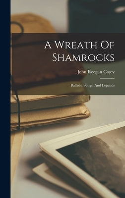 A Wreath Of Shamrocks: Ballads, Songs, And Legends by Casey, John Keegan