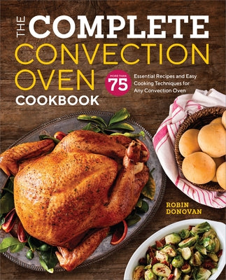 The Complete Convection Oven Cookbook: 75 Essential Recipes and Easy Cooking Techniques for Any Convection Oven by Donovan, Robin