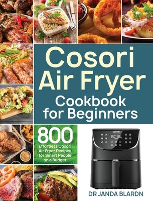 Cosori Air Fryer Cookbook for Beginners: 800 Effortless Cosori Air Fryer Recipes for Smart People on a Budget by Blardn, Janda