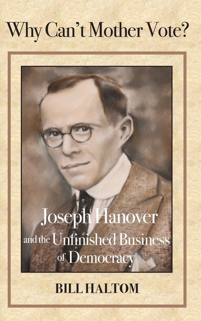 Why Can't Mother Vote?: Joseph Hanover and the Unfinished Business of Democracy by Haltom, Bill