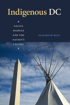 Indigenous DC: Native Peoples and the Nation's Capital by Rule, Elizabeth